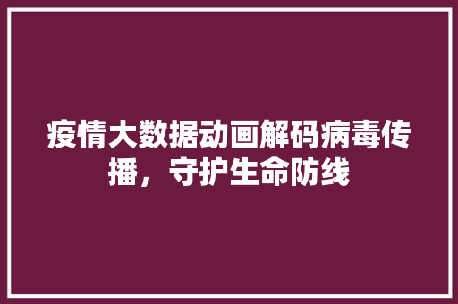 疫情大数据动画解码病毒传播，守护生命防线