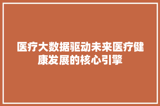 医疗大数据驱动未来医疗健康发展的核心引擎  第1张