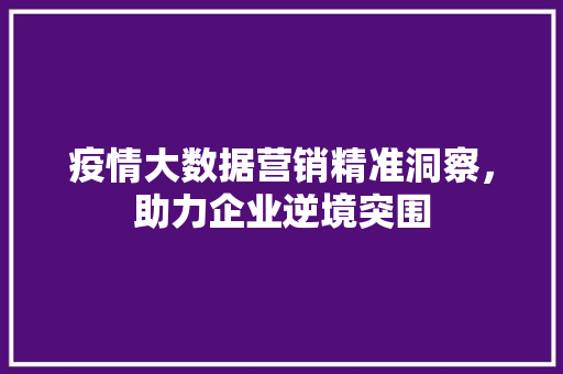 疫情大数据营销精准洞察，助力企业逆境突围  第1张