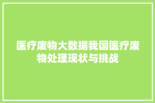 医疗废物大数据我国医疗废物处理现状与挑战