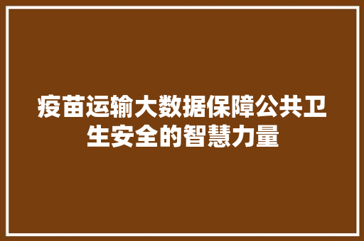 疫苗运输大数据保障公共卫生安全的智慧力量