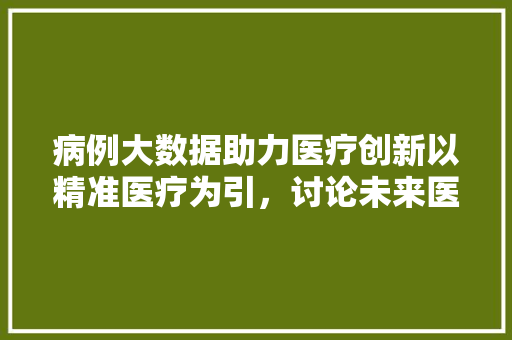 病例大数据助力医疗创新以精准医疗为引，讨论未来医疗发展方向