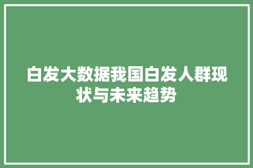 白发大数据我国白发人群现状与未来趋势