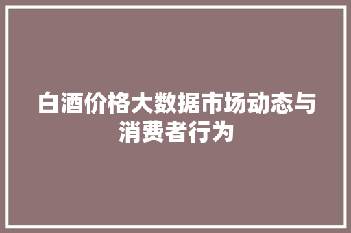 白酒价格大数据市场动态与消费者行为  第1张