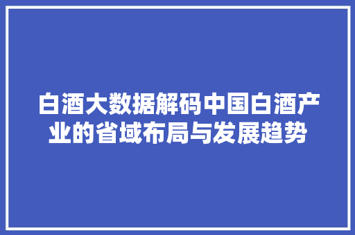 白酒大数据解码中国白酒产业的省域布局与发展趋势