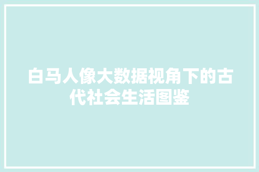 白马人像大数据视角下的古代社会生活图鉴