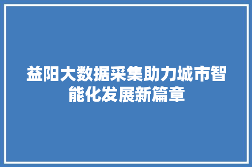 益阳大数据采集助力城市智能化发展新篇章  第1张