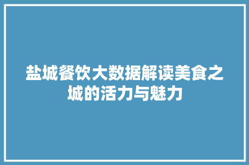 盐城餐饮大数据解读美食之城的活力与魅力