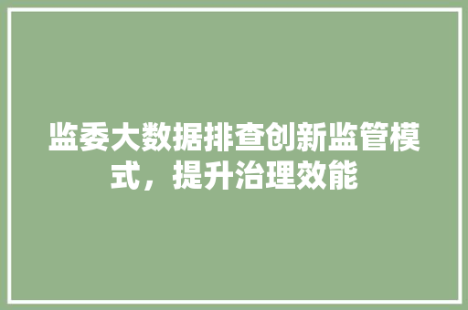 监委大数据排查创新监管模式，提升治理效能