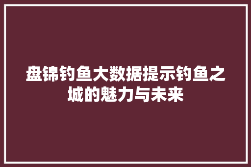 盘锦钓鱼大数据提示钓鱼之城的魅力与未来