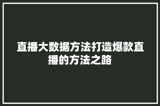 直播大数据方法打造爆款直播的方法之路
