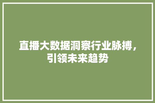 直播大数据洞察行业脉搏，引领未来趋势  第1张