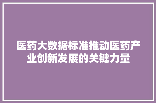 医药大数据标准推动医药产业创新发展的关键力量