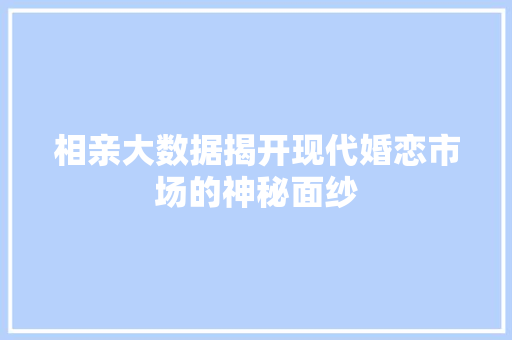 相亲大数据揭开现代婚恋市场的神秘面纱