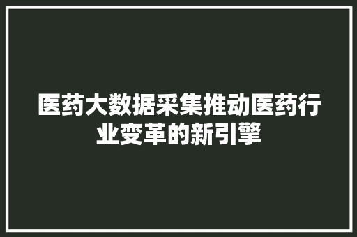 医药大数据采集推动医药行业变革的新引擎