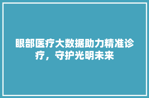 眼部医疗大数据助力精准诊疗，守护光明未来  第1张