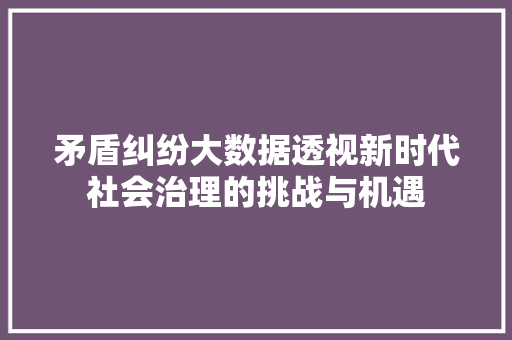 矛盾纠纷大数据透视新时代社会治理的挑战与机遇