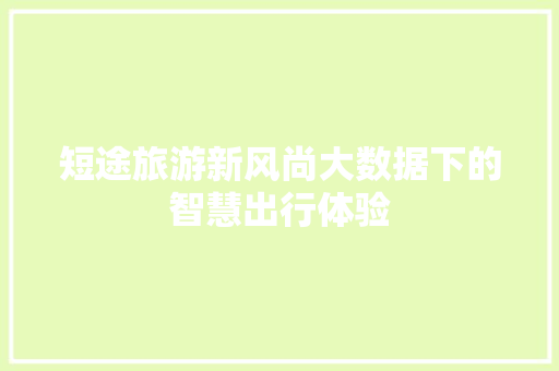 短途旅游新风尚大数据下的智慧出行体验  第1张