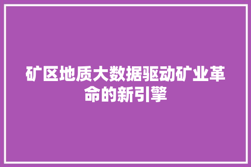矿区地质大数据驱动矿业革命的新引擎