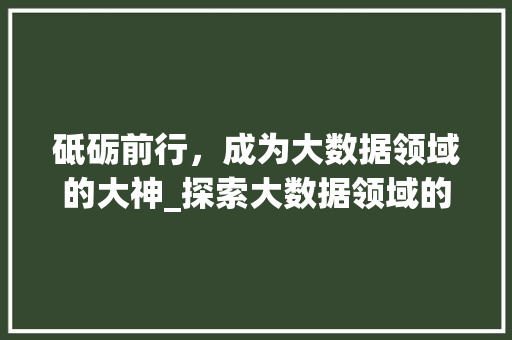 砥砺前行，成为大数据领域的大神_探索大数据领域的卓越之路  第1张