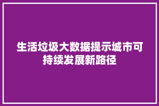 生活垃圾大数据提示城市可持续发展新路径