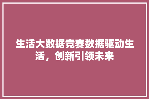生活大数据竞赛数据驱动生活，创新引领未来  第1张