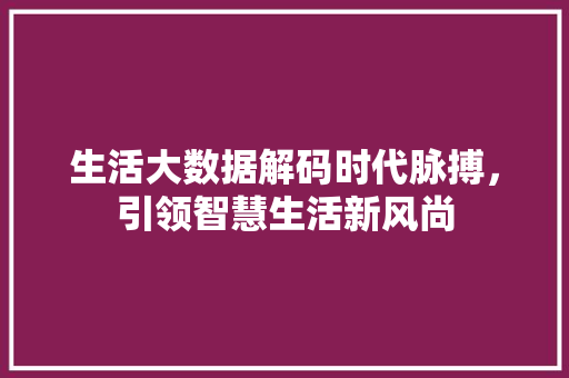 生活大数据解码时代脉搏，引领智慧生活新风尚