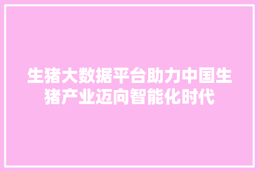 生猪大数据平台助力中国生猪产业迈向智能化时代