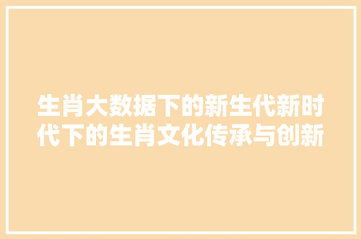 生肖大数据下的新生代新时代下的生肖文化传承与创新
