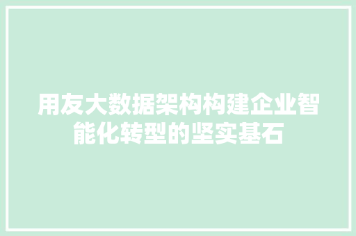 用友大数据架构构建企业智能化转型的坚实基石