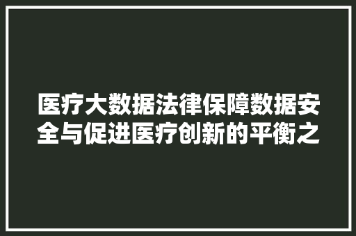 医疗大数据法律保障数据安全与促进医疗创新的平衡之路  第1张