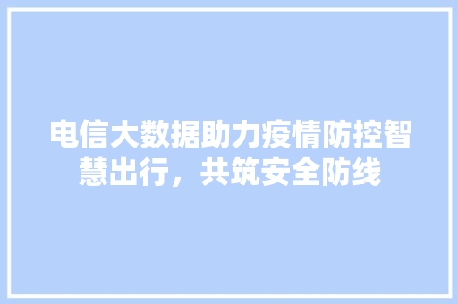 电信大数据助力疫情防控智慧出行，共筑安全防线  第1张