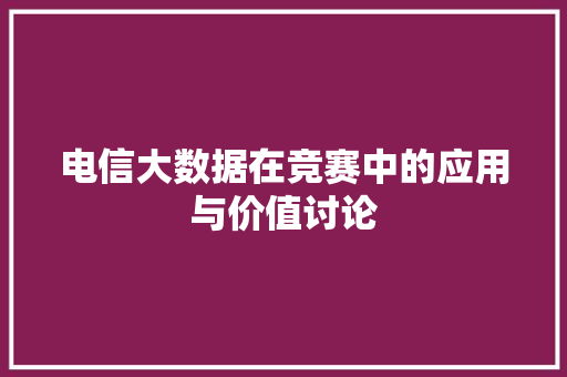 电信大数据在竞赛中的应用与价值讨论  第1张