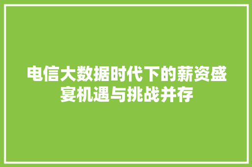 电信大数据时代下的薪资盛宴机遇与挑战并存