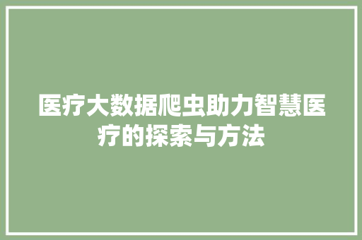 医疗大数据爬虫助力智慧医疗的探索与方法  第1张