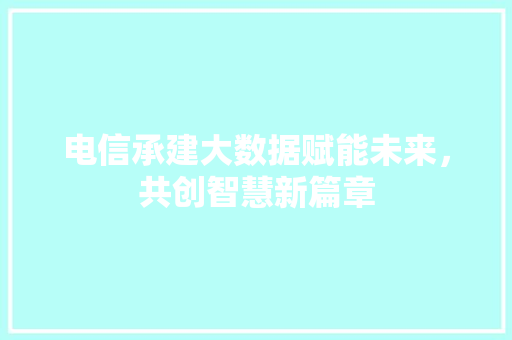 电信承建大数据赋能未来，共创智慧新篇章