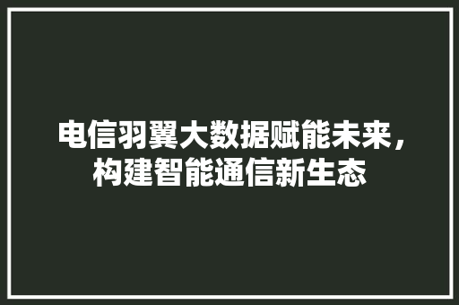 电信羽翼大数据赋能未来，构建智能通信新生态