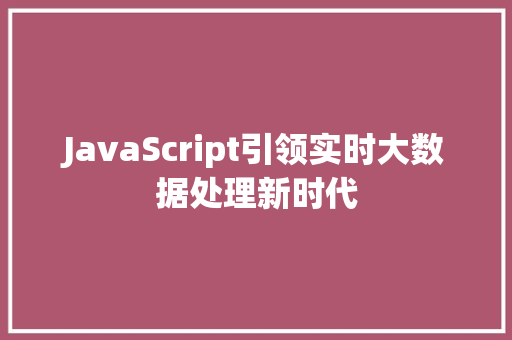 JavaScript引领实时大数据处理新时代