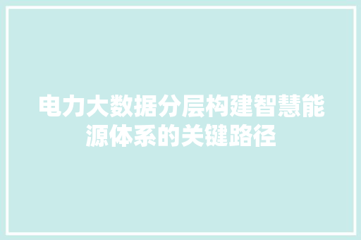 电力大数据分层构建智慧能源体系的关键路径