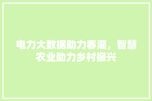 电力大数据助力春灌，智慧农业助力乡村振兴  第1张