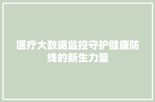 医疗大数据监控守护健康防线的新生力量  第1张