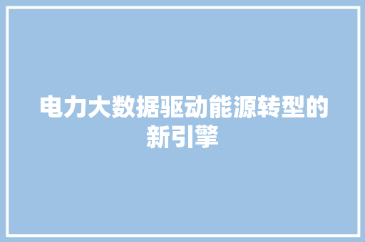 电力大数据驱动能源转型的新引擎  第1张