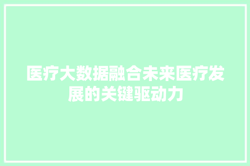 医疗大数据融合未来医疗发展的关键驱动力  第1张