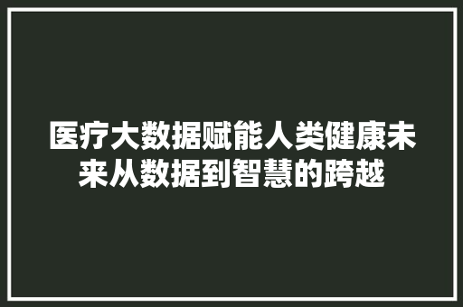 医疗大数据赋能人类健康未来从数据到智慧的跨越
