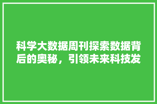 科学大数据周刊探索数据背后的奥秘，引领未来科技发展  第1张