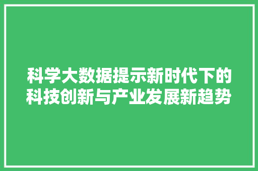 科学大数据提示新时代下的科技创新与产业发展新趋势