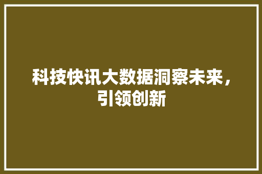 科技快讯大数据洞察未来，引领创新