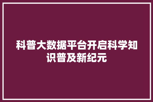 科普大数据平台开启科学知识普及新纪元