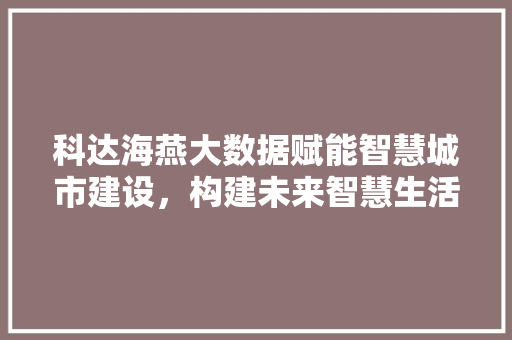 科达海燕大数据赋能智慧城市建设，构建未来智慧生活新蓝图  第1张