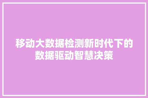 移动大数据检测新时代下的数据驱动智慧决策  第1张